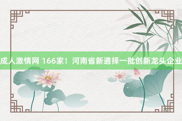 成人激情网 166家！河南省新遴择一批创新龙头企业