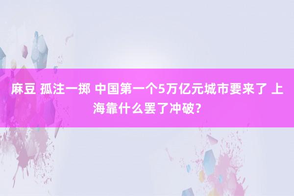 麻豆 孤注一掷 中国第一个5万亿元城市要来了 上海靠什么罢了冲破？