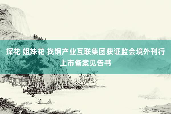 探花 姐妹花 找钢产业互联集团获证监会境外刊行上市备案见告书