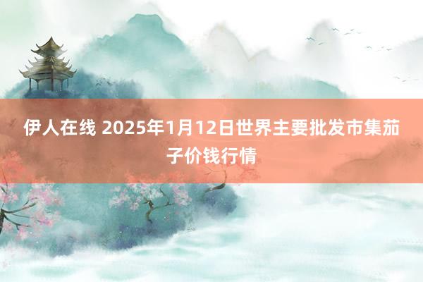 伊人在线 2025年1月12日世界主要批发市集茄子价钱行情