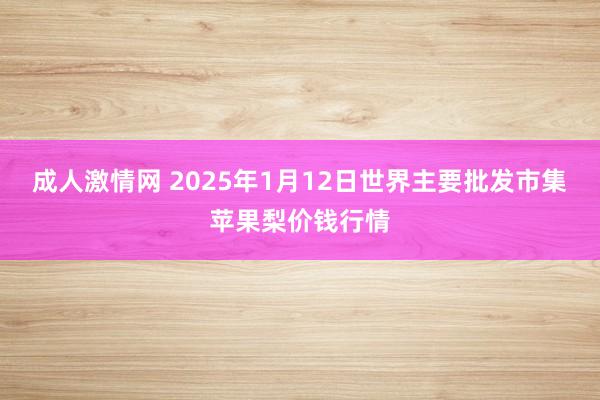 成人激情网 2025年1月12日世界主要批发市集苹果梨价钱行情