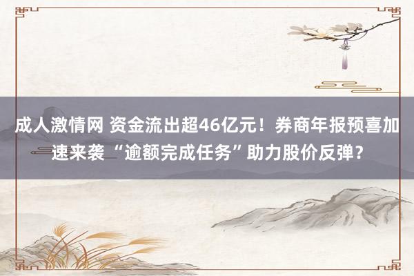 成人激情网 资金流出超46亿元！券商年报预喜加速来袭 “逾额完成任务”助力股价反弹？