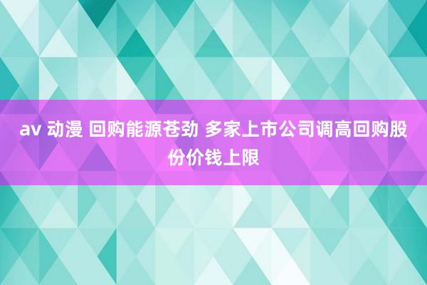 av 动漫 回购能源苍劲 多家上市公司调高回购股份价钱上限