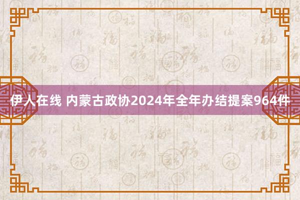 伊人在线 内蒙古政协2024年全年办结提案964件