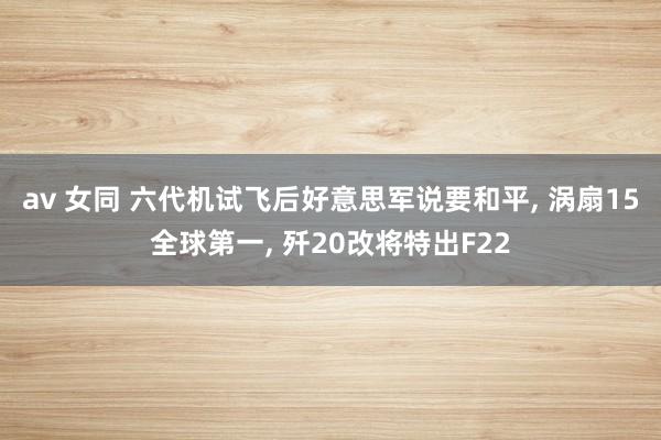 av 女同 六代机试飞后好意思军说要和平， 涡扇15全球第一， 歼20改将特出F22