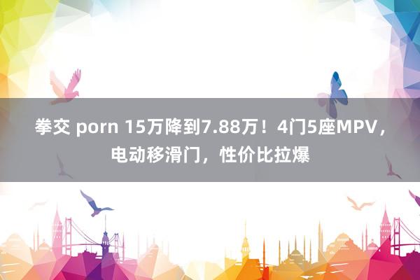 拳交 porn 15万降到7.88万！4门5座MPV，电动移滑门，性价比拉爆