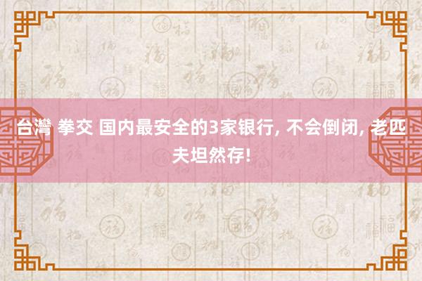 台灣 拳交 国内最安全的3家银行， 不会倒闭， 老匹夫坦然存!