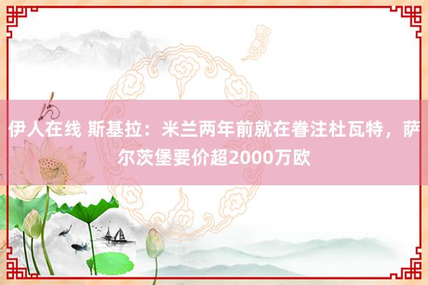 伊人在线 斯基拉：米兰两年前就在眷注杜瓦特，萨尔茨堡要价超2000万欧