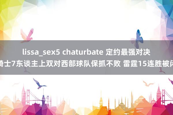 lissa_sex5 chaturbate 定约最强对决！骑士7东谈主上双对西部球队保抓不败 雷霆15连胜被闭幕