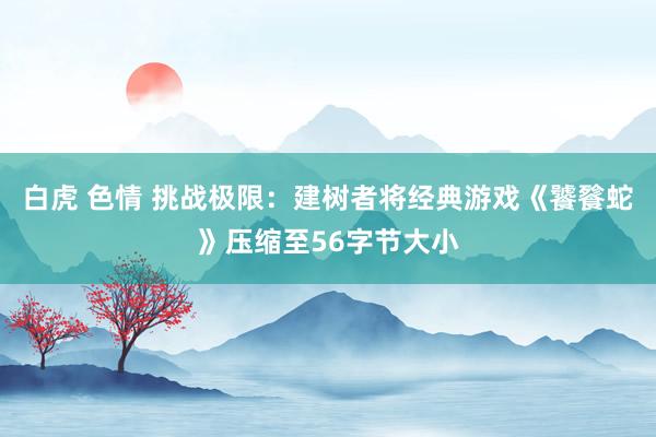 白虎 色情 挑战极限：建树者将经典游戏《饕餮蛇》压缩至56字节大小