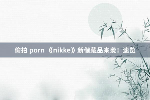 偷拍 porn 《nikke》新储藏品来袭！速览