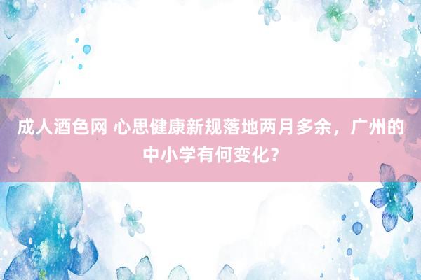 成人酒色网 心思健康新规落地两月多余，广州的中小学有何变化？