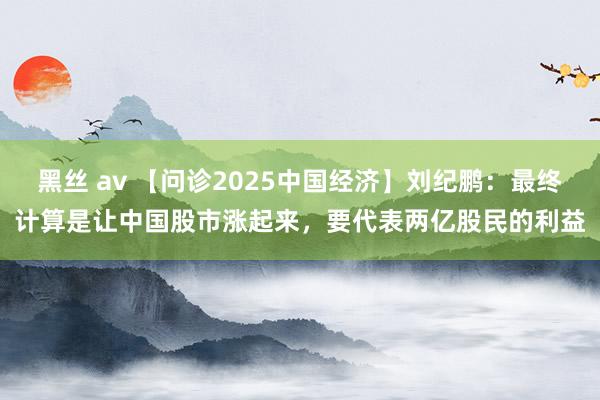 黑丝 av 【问诊2025中国经济】刘纪鹏：最终计算是让中国股市涨起来，要代表两亿股民的利益