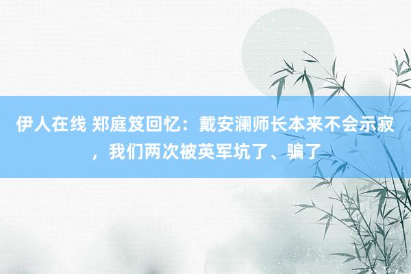 伊人在线 郑庭笈回忆：戴安澜师长本来不会示寂，我们两次被英军坑了、骗了