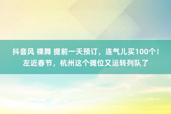 抖音风 裸舞 提前一天预订，连气儿买100个！左近春节，杭州这个摊位又运转列队了