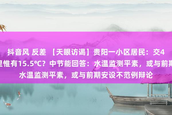 抖音风 反差 【天眼访谒】贵阳一小区居民：交4000多供暖费家里惟有15.5℃？中节能回答：水温监测平素，或与前期安设不范例辩论