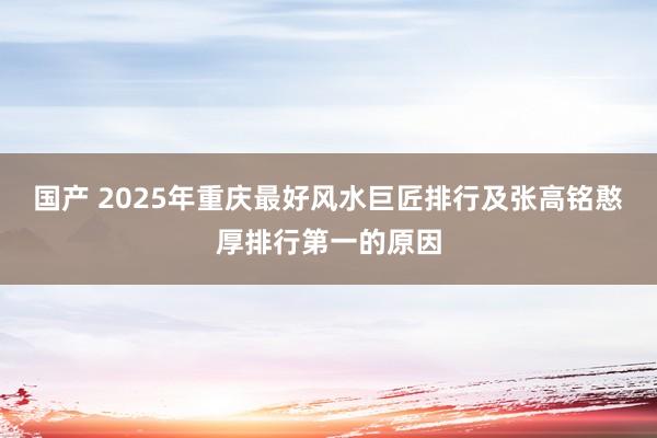 国产 2025年重庆最好风水巨匠排行及张高铭憨厚排行第一的原因