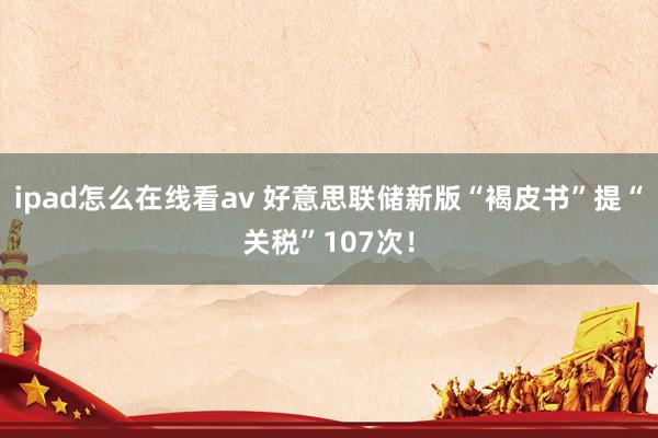 ipad怎么在线看av 好意思联储新版“褐皮书”提“关税”107次！
