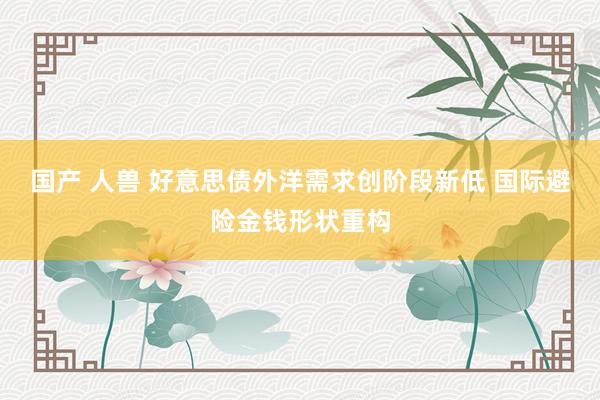 国产 人兽 好意思债外洋需求创阶段新低 国际避险金钱形状重构